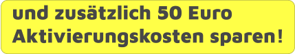 und zusätzlich 50 Euro Aktivierungskosten sparen!
